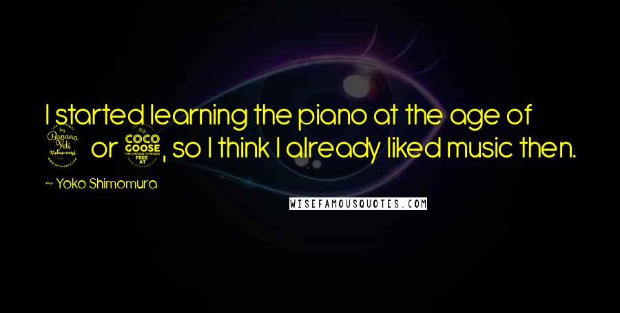 Yoko Shimomura quotes: I started learning the piano at the age of 4 or 5, so I think I already liked music then.