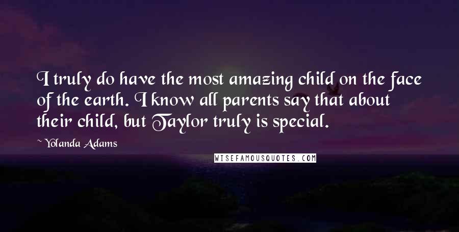 Yolanda Adams quotes: I truly do have the most amazing child on the face of the earth. I know all parents say that about their child, but Taylor truly is special. Yolanda Adams quotes: I truly do have the most amazing child on the face of the earth. I know all parents say that about their child, but Taylor truly is special.