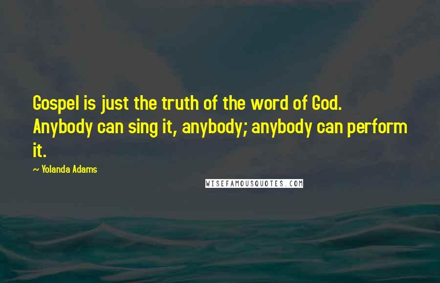 Yolanda Adams quotes: Gospel is just the truth of the word of God. Anybody can sing it, anybody; anybody can perform it. Yolanda Adams quotes: Gospel is just the truth of the word of God. Anybody can sing it, anybody; anybody can perform it.