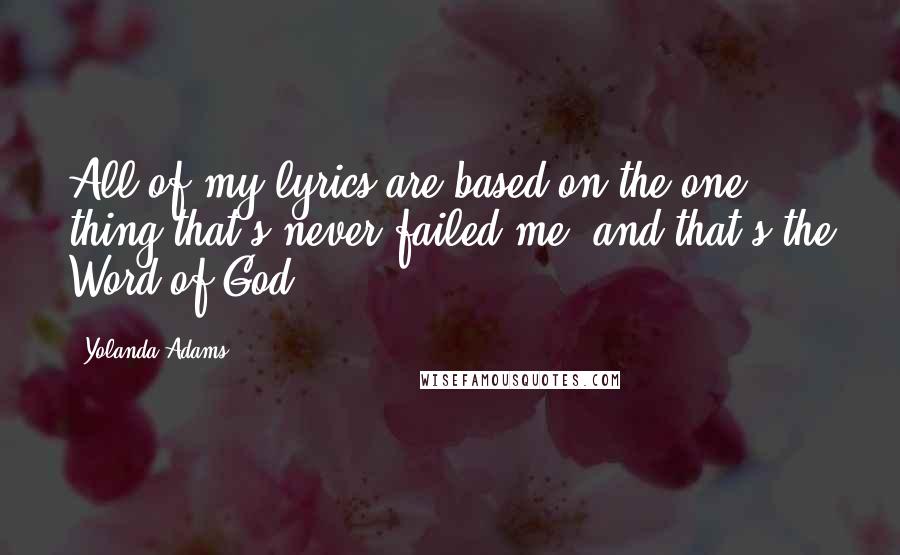 Yolanda Adams quotes: All of my lyrics are based on the one thing that's never failed me, and that's the Word of God.