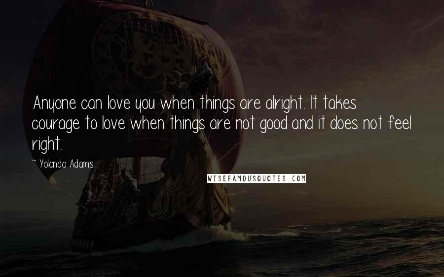 Yolanda Adams quotes: Anyone can love you when things are alright. It takes courage to love when things are not good and it does not feel right. Yolanda Adams quotes: Anyone can love you when things are alright. It takes courage to love when things are not good and it does not feel right.