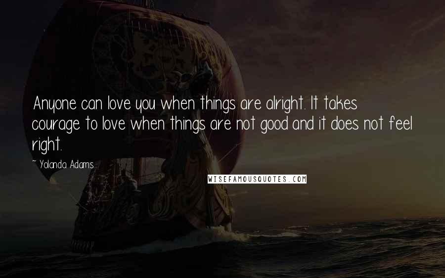 Yolanda Adams quotes: Anyone can love you when things are alright. It takes courage to love when things are not good and it does not feel right.