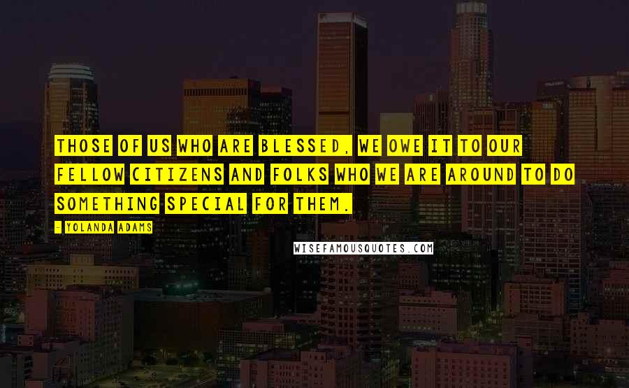 Yolanda Adams quotes: Those of us who are blessed, we owe it to our fellow citizens and folks who we are around to do something special for them.