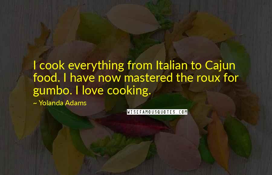 Yolanda Adams quotes: I cook everything from Italian to Cajun food. I have now mastered the roux for gumbo. I love cooking.