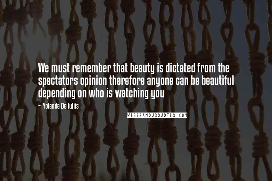 Yolanda De Iuliis quotes: We must remember that beauty is dictated from the spectators opinion therefore anyone can be beautiful depending on who is watching you
