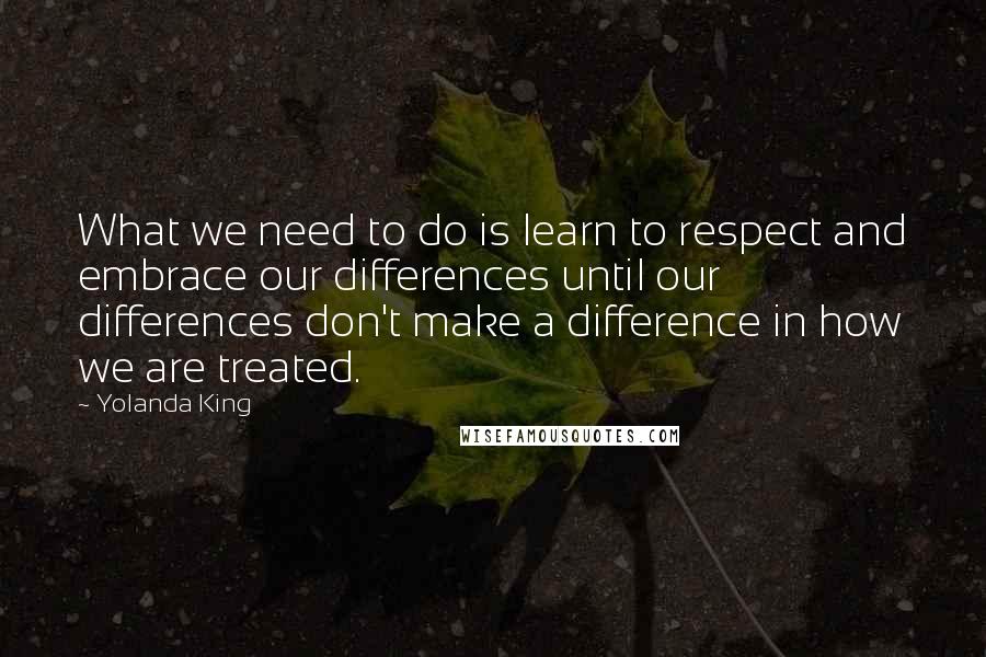 Yolanda King quotes: What we need to do is learn to respect and embrace our differences until our differences don't make a difference in how we are treated.