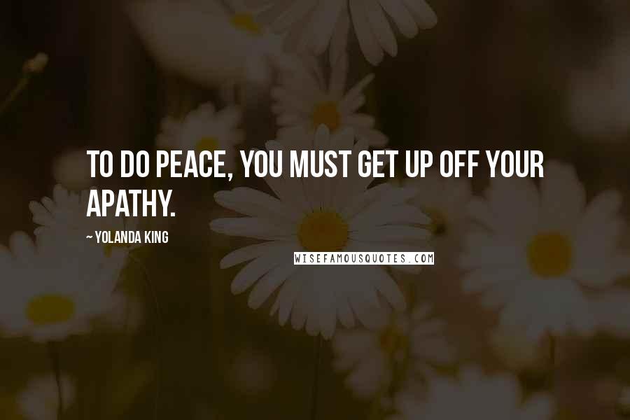 Yolanda King quotes: To do peace, you must get up off your apathy.
