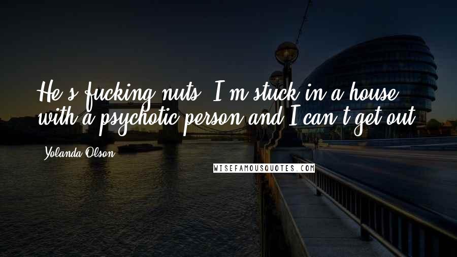 Yolanda Olson quotes: He's fucking nuts. I'm stuck in a house with a psychotic person and I can't get out.