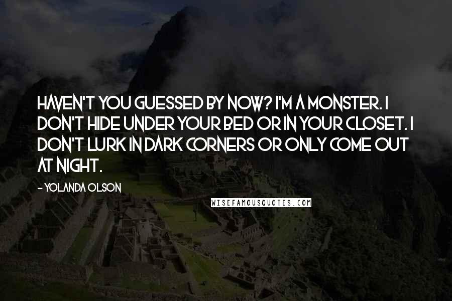 Yolanda Olson quotes: Haven't you guessed by now? I'm a monster. I don't hide under your bed or in your closet. I don't lurk in dark corners or only come out at night.