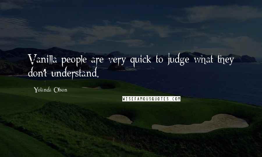 Yolanda Olson quotes: Vanilla people are very quick to judge what they don't understand.