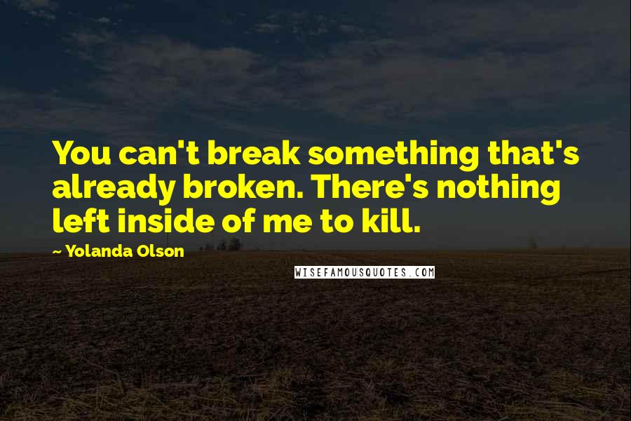 Yolanda Olson quotes: You can't break something that's already broken. There's nothing left inside of me to kill.