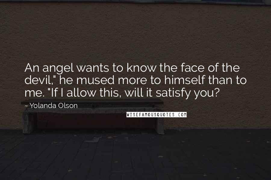 Yolanda Olson quotes: An angel wants to know the face of the devil," he mused more to himself than to me. "If I allow this, will it satisfy you?
