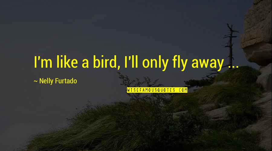 Yolikers Quotes By Nelly Furtado: I'm like a bird, I'll only fly away Yolikers Quotes By Nelly Furtado: I'm like a bird, I'll only fly away