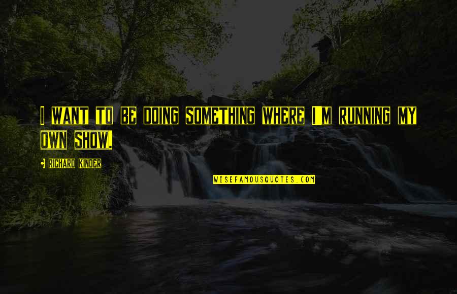 Yolky Diarrhea Quotes By Richard Kinder: I want to be doing something where I'm Yolky Diarrhea Quotes By Richard Kinder: I want to be doing something where I'm