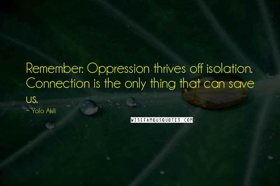 Yolo Akili quotes: Remember: Oppression thrives off isolation. Connection is the only thing that can save us.