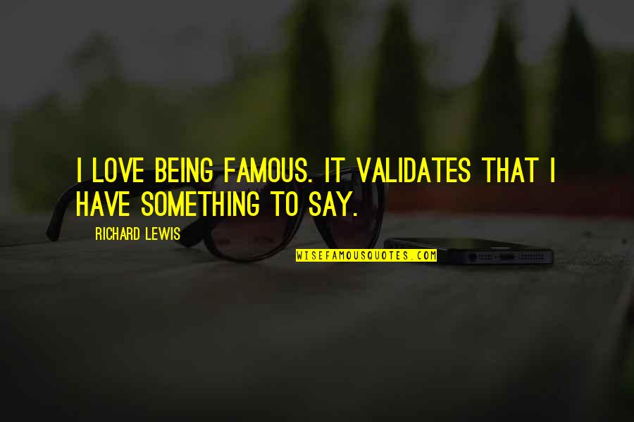 Yonaguni Quotes By Richard Lewis: I love being famous. It validates that I Yonaguni Quotes By Richard Lewis: I love being famous. It validates that I