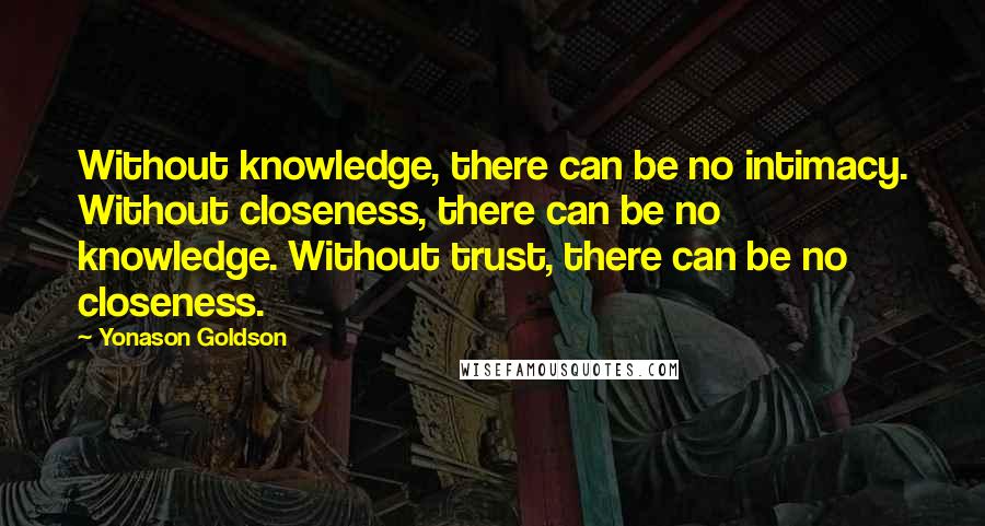 Yonason Goldson quotes: Without knowledge, there can be no intimacy. Without closeness, there can be no knowledge. Without trust, there can be no closeness.