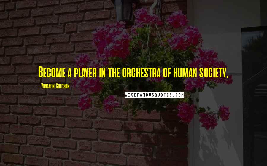 Yonason Goldson quotes: Become a player in the orchestra of human society. Yonason Goldson quotes: Become a player in the orchestra of human society.