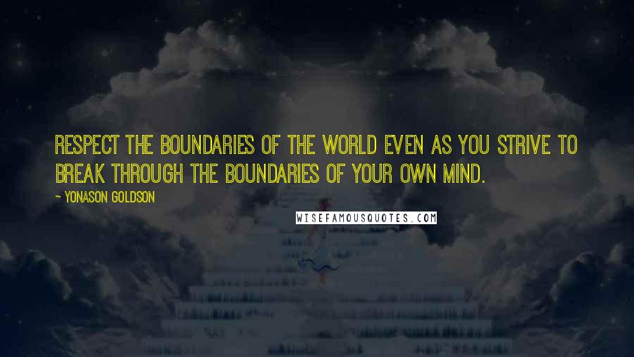 Yonason Goldson quotes: Respect the boundaries of the world even as you strive to break through the boundaries of your own mind.