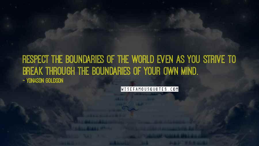 Yonason Goldson quotes: Respect the boundaries of the world even as you strive to break through the boundaries of your own mind. Yonason Goldson quotes: Respect the boundaries of the world even as you strive to break through the boundaries of your own mind.