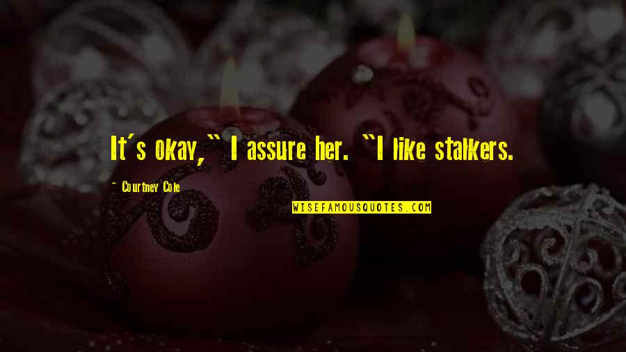 Yoneki Quotes By Courtney Cole: It's okay," I assure her. "I like stalkers. Yoneki Quotes By Courtney Cole: It's okay," I assure her. "I like stalkers.