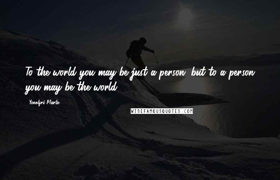 Yonelfri Marte quotes: To the world you may be just a person, but to a person you may be the world