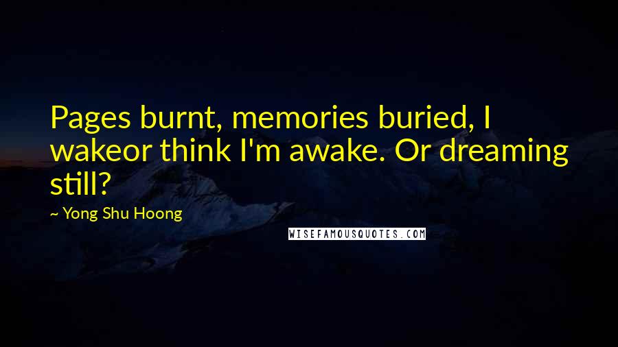 Yong Shu Hoong quotes: Pages burnt, memories buried, I wakeor think I'm awake. Or dreaming still?