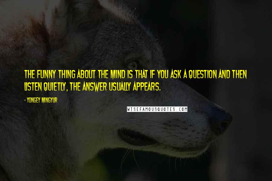 Yongey Mingyur quotes: The funny thing about the mind is that if you ask a question and then listen quietly, the answer usually appears.