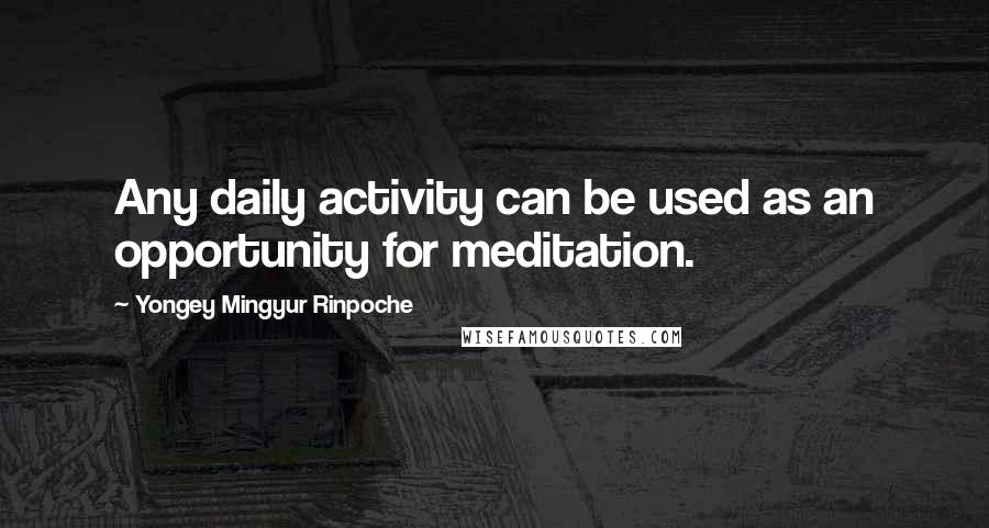 Yongey Mingyur Rinpoche quotes: Any daily activity can be used as an opportunity for meditation.