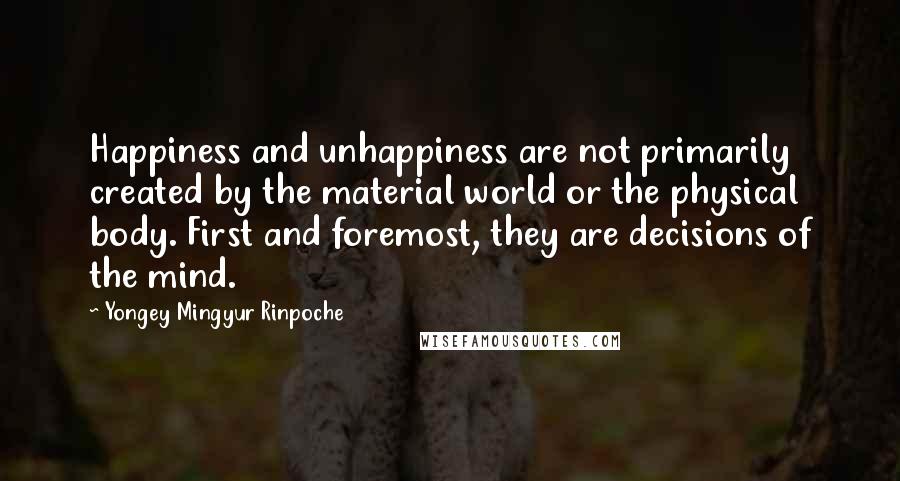 Yongey Mingyur Rinpoche quotes: Happiness and unhappiness are not primarily created by the material world or the physical body. First and foremost, they are decisions of the mind.