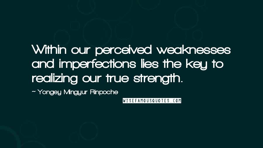 Yongey Mingyur Rinpoche quotes: Within our perceived weaknesses and imperfections lies the key to realizing our true strength.