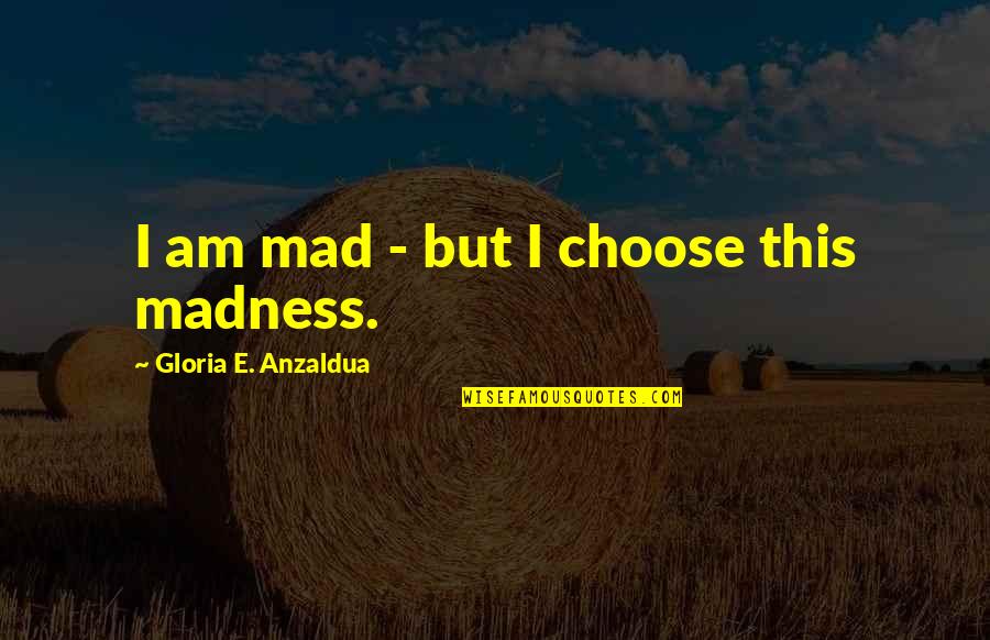Yonghy Quotes By Gloria E. Anzaldua: I am mad - but I choose this Yonghy Quotes By Gloria E. Anzaldua: I am mad - but I choose this