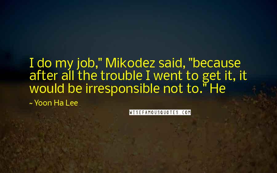 Yoon Ha Lee quotes: I do my job," Mikodez said, "because after all the trouble I went to get it, it would be irresponsible not to." He