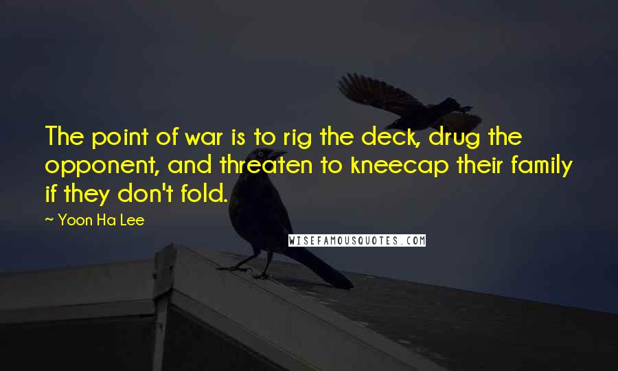 Yoon Ha Lee quotes: The point of war is to rig the deck, drug the opponent, and threaten to kneecap their family if they don't fold.