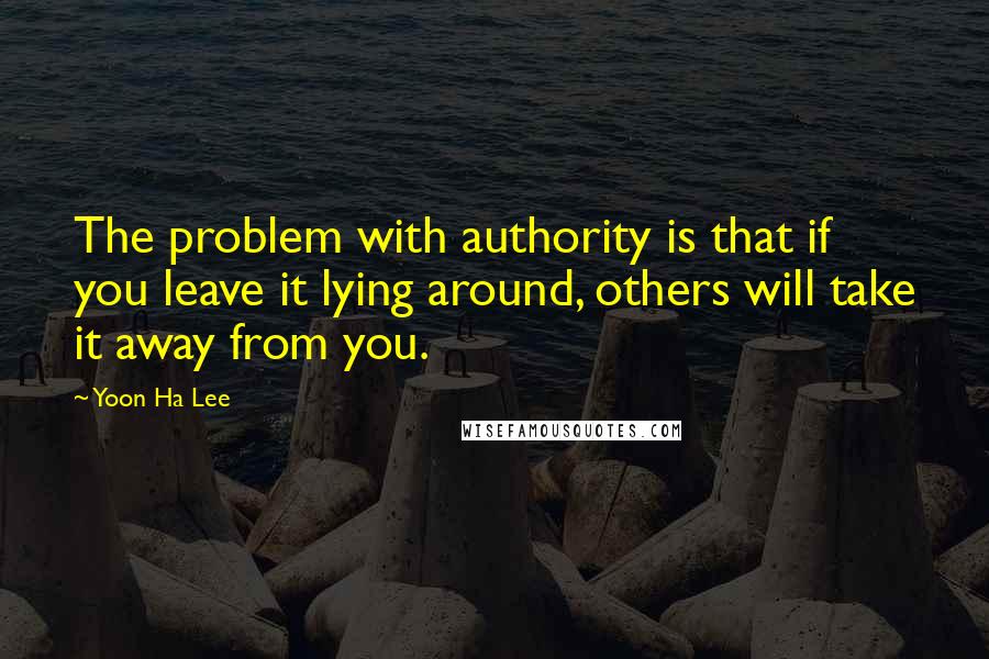 Yoon Ha Lee quotes: The problem with authority is that if you leave it lying around, others will take it away from you.