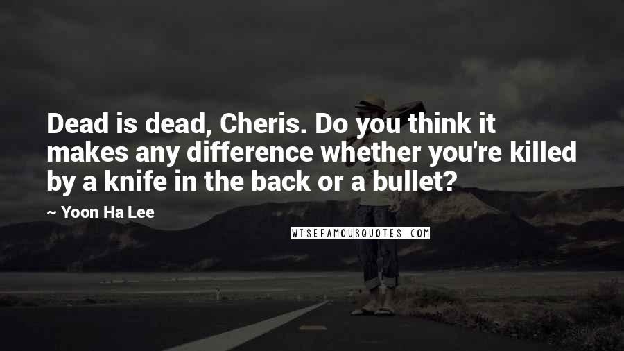 Yoon Ha Lee quotes: Dead is dead, Cheris. Do you think it makes any difference whether you're killed by a knife in the back or a bullet? Yoon Ha Lee quotes: Dead is dead, Cheris. Do you think it makes any difference whether you're killed by a knife in the back or a bullet?