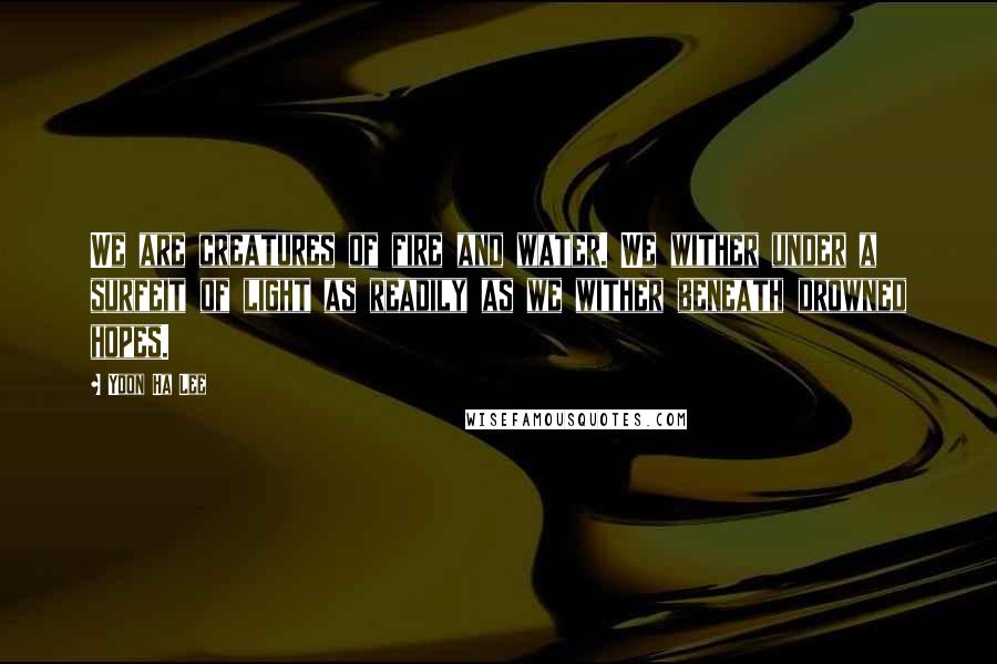 Yoon Ha Lee quotes: We are creatures of fire and water. We wither under a surfeit of light as readily as we wither beneath drowned hopes.