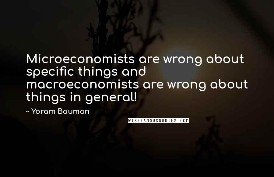 Yoram Bauman quotes: Microeconomists are wrong about specific things and macroeconomists are wrong about things in general! Yoram Bauman quotes: Microeconomists are wrong about specific things and macroeconomists are wrong about things in general!