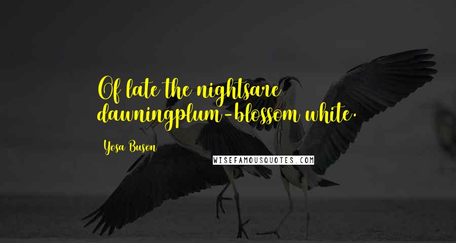 Yosa Buson quotes: Of late the nightsare dawningplum-blossom white.