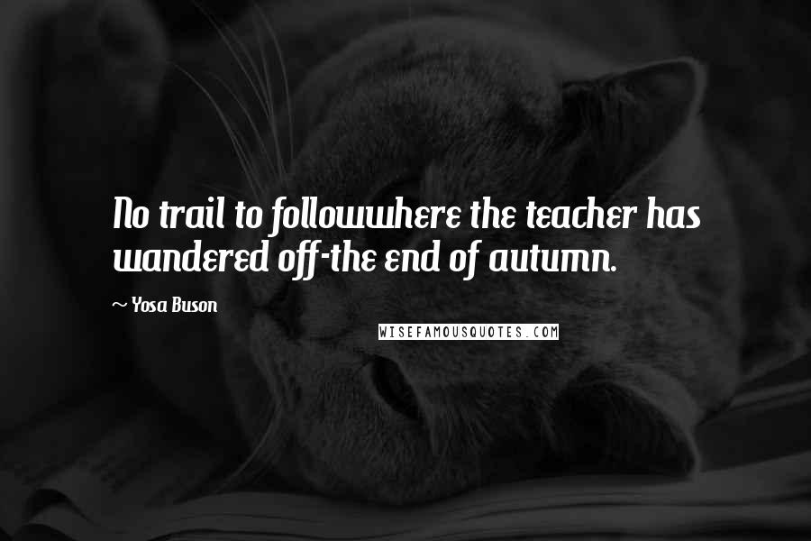 Yosa Buson quotes: No trail to followwhere the teacher has wandered off-the end of autumn.
