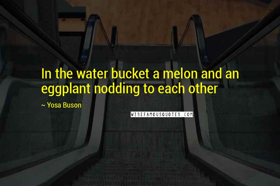 Yosa Buson quotes: In the water bucket a melon and an eggplant nodding to each other