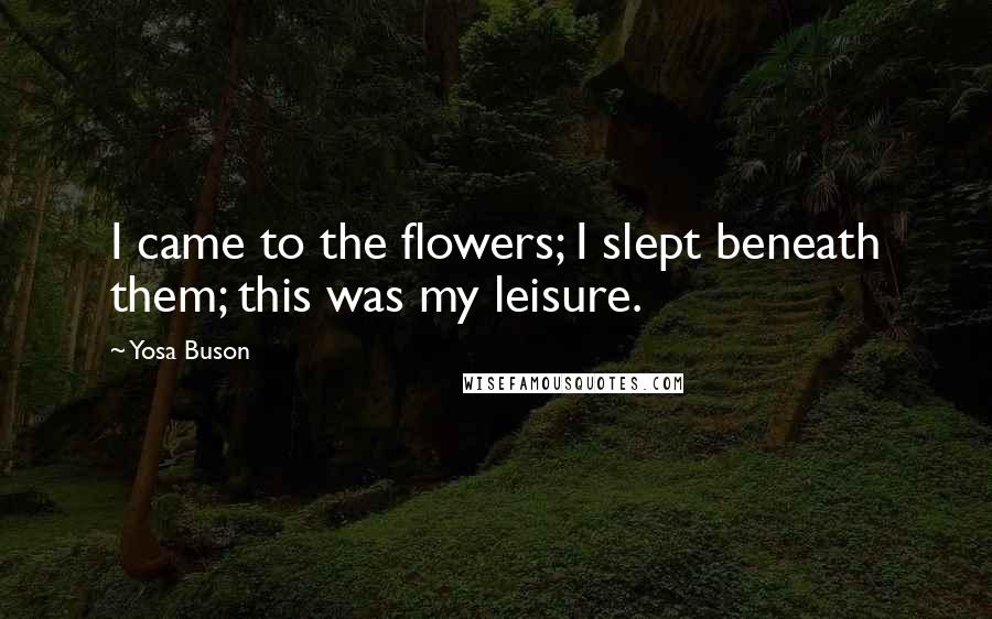 Yosa Buson quotes: I came to the flowers; I slept beneath them; this was my leisure.