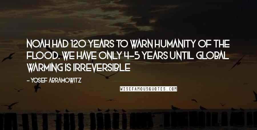 Yosef Abramowitz quotes: Noah had 120 years to warn humanity of the flood. We have only 4-5 years until global warming is irreversible