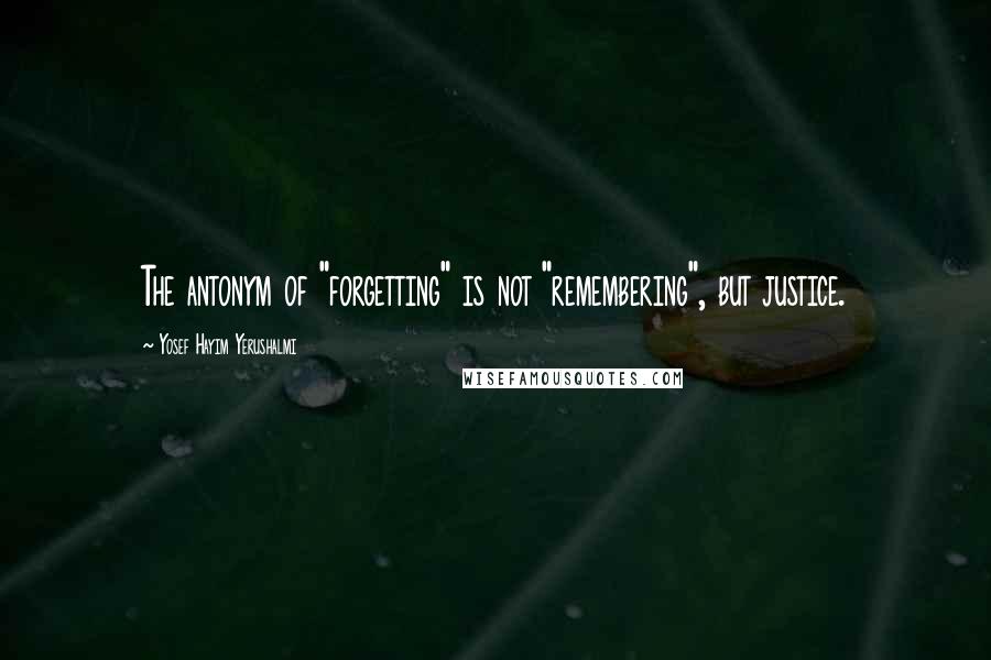 Yosef Hayim Yerushalmi quotes: The antonym of "forgetting" is not "remembering", but justice.