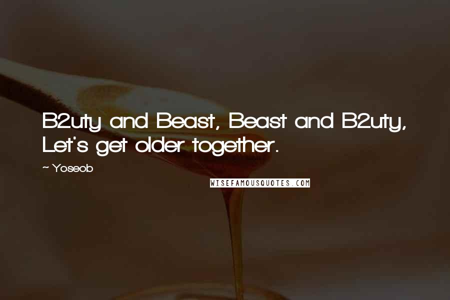 Yoseob quotes: B2uty and Beast, Beast and B2uty, Let's get older together.