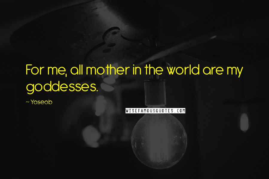 Yoseob quotes: For me, all mother in the world are my goddesses.