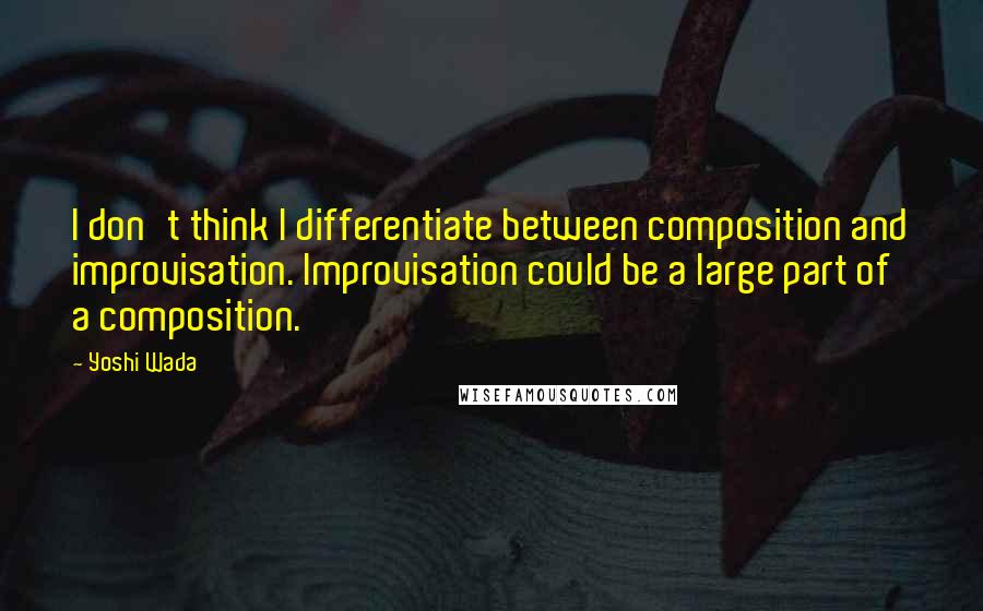 Yoshi Wada quotes: I don't think I differentiate between composition and improvisation. Improvisation could be a large part of a composition.