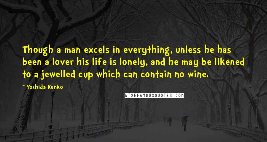Yoshida Kenko quotes: Though a man excels in everything, unless he has been a lover his life is lonely, and he may be likened to a jewelled cup which can contain no wine.
