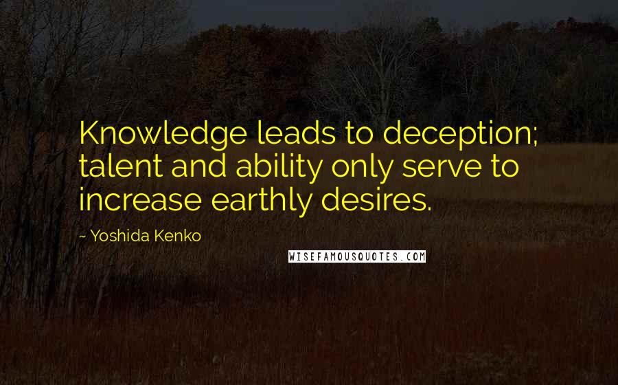 Yoshida Kenko quotes: Knowledge leads to deception; talent and ability only serve to increase earthly desires.