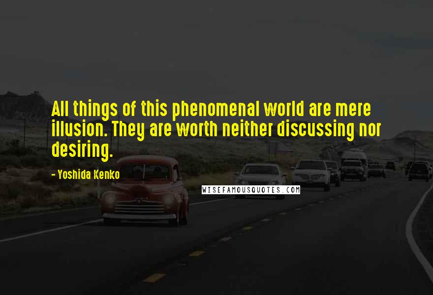 Yoshida Kenko quotes: All things of this phenomenal world are mere illusion. They are worth neither discussing nor desiring.